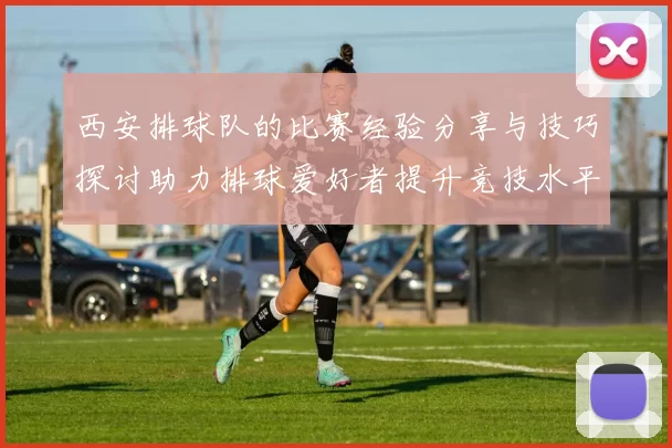 西安排球队的比赛经验分享与技巧探讨助力排球爱好者提升竞技水平