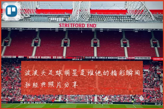 波浪头足球明星是谁他的精彩瞬间和经典照片分享