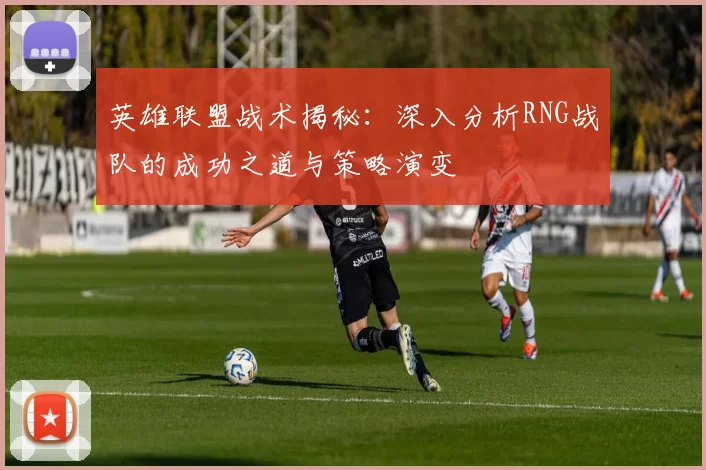 英雄联盟战术揭秘：深入分析RNG战队的成功之道与策略演变