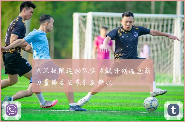 武汉极限运动队实力飙升创造全新力量排名记录引发热议