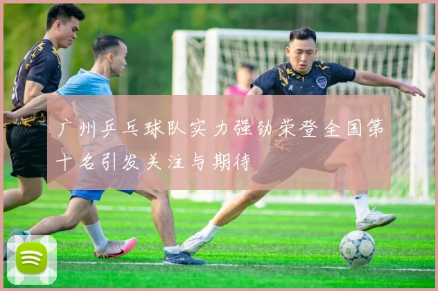 广州乒乓球队实力强劲荣登全国第十名引发关注与期待