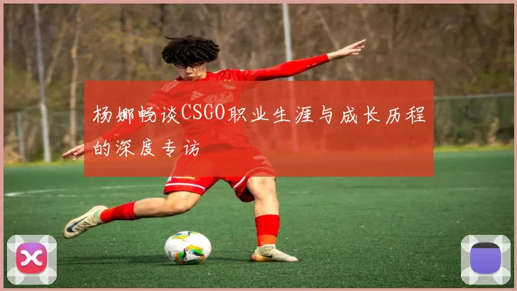 杨娜畅谈CSGO职业生涯与成长历程的深度专访