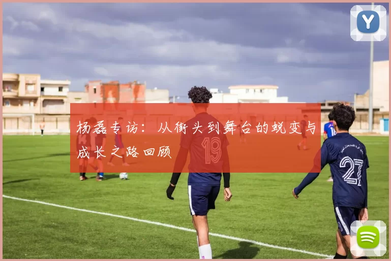 杨磊专访：从街头到舞台的蜕变与成长之路回顾