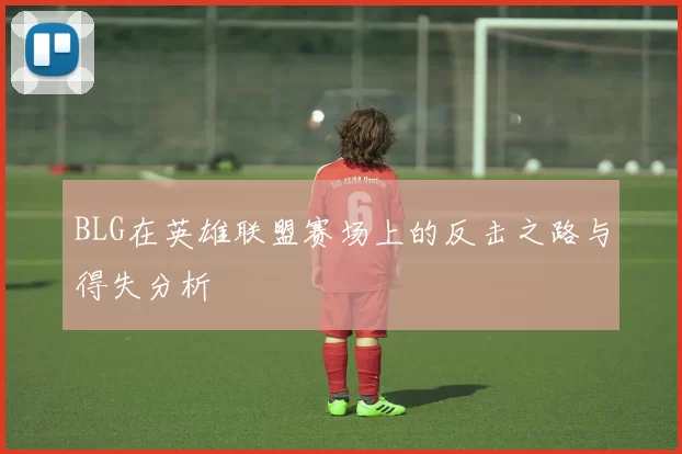 BLG在英雄联盟赛场上的反击之路与得失分析