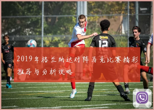 2019年格兰纳达对阵马竞比赛精彩推荐与分析攻略