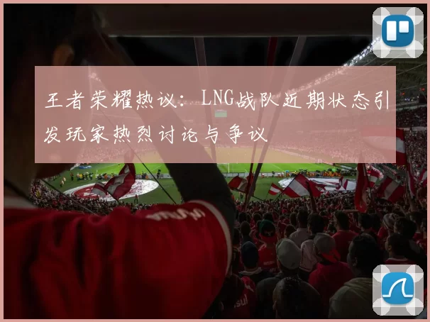 王者荣耀热议：LNG战队近期状态引发玩家热烈讨论与争议