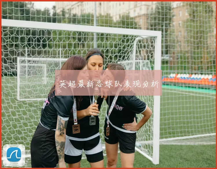 英超最新各球队表现分析
