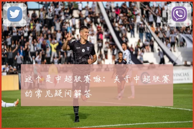 这个是中超联赛嘛：关于中超联赛的常见疑问解答