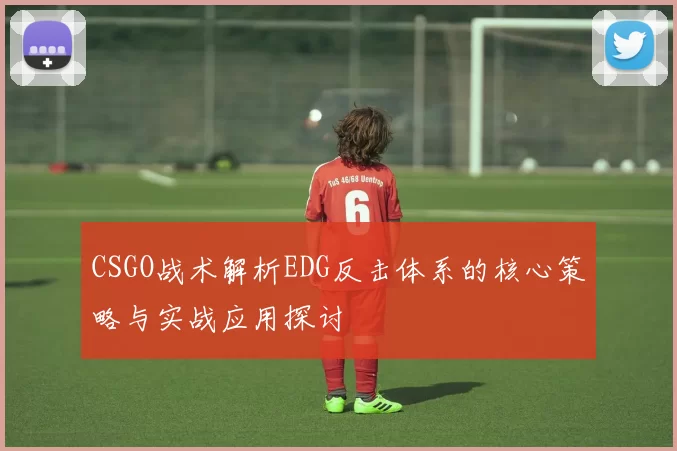 CSGO战术解析EDG反击体系的核心策略与实战应用探讨
