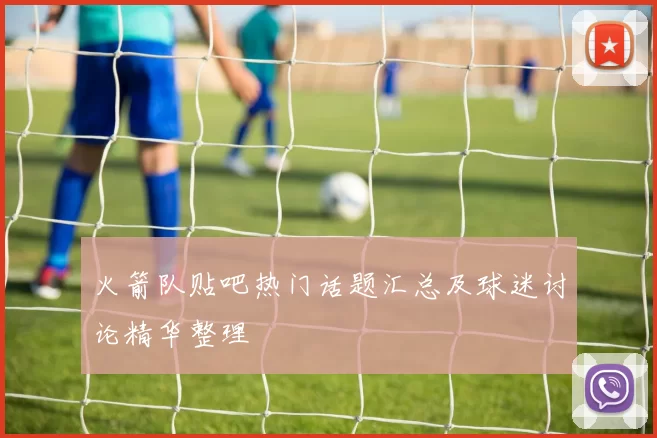 火箭队贴吧热门话题汇总及球迷讨论精华整理