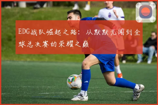 EDG战队崛起之路：从默默无闻到全球总决赛的荣耀之巅