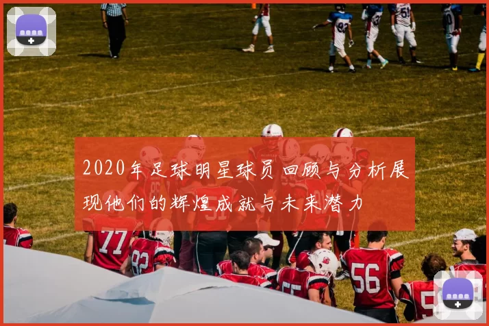 2020年足球明星球员回顾与分析展现他们的辉煌成就与未来潜力