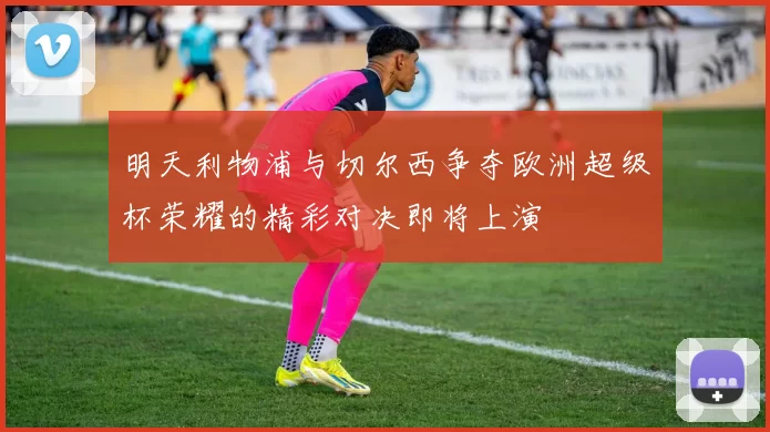 明天利物浦与切尔西争夺欧洲超级杯荣耀的精彩对决即将上演