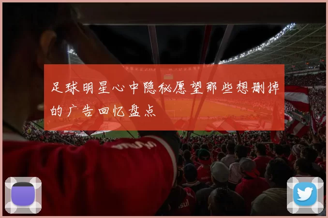 足球明星心中隐秘愿望那些想删掉的广告回忆盘点