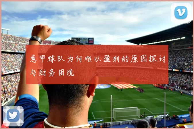 意甲球队为何难以盈利的原因探讨与财务困境
