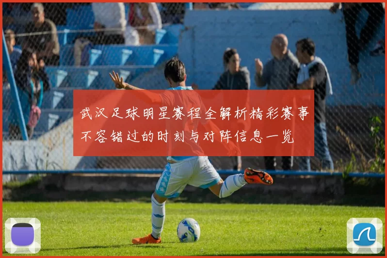 武汉足球明星赛程全解析精彩赛事不容错过的时刻与对阵信息一览