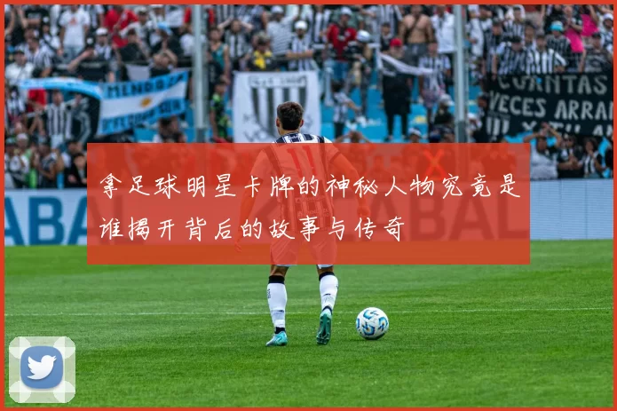 拿足球明星卡牌的神秘人物究竟是谁揭开背后的故事与传奇