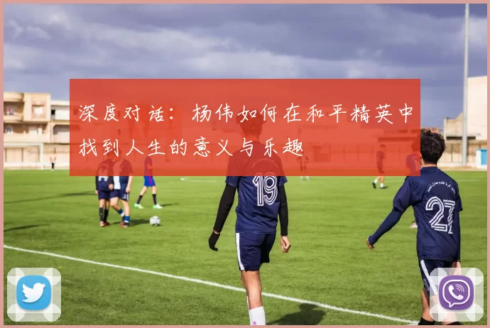 深度对话：杨伟如何在和平精英中找到人生的意义与乐趣
