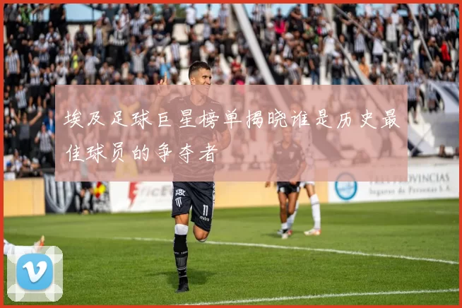 埃及足球巨星榜单揭晓谁是历史最佳球员的争夺者