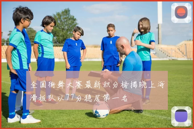 全国街舞大赛最新积分榜揭晓上海滑板队以77分稳居第一名
