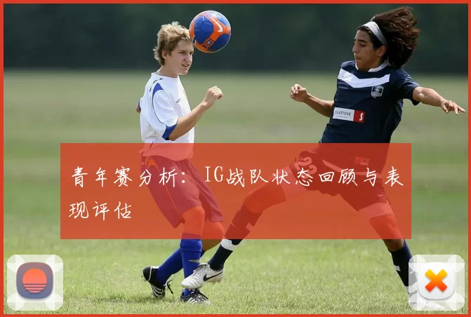 青年赛分析：IG战队状态回顾与表现评估