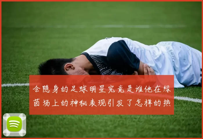 会隐身的足球明星究竟是谁他在绿茵场上的神秘表现引发了怎样的热议