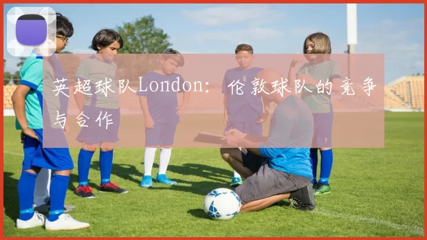 英超球队London：伦敦球队的竞争与合作