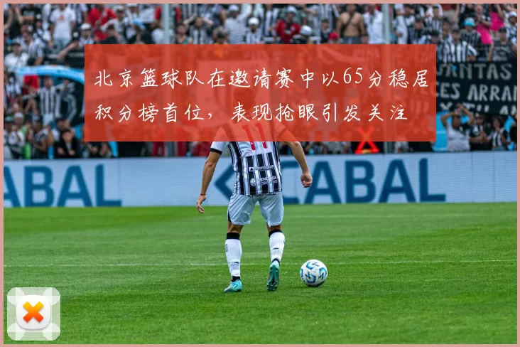 北京篮球队在邀请赛中以65分稳居积分榜首位，表现抢眼引发关注