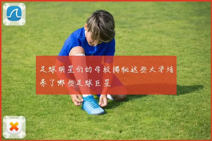 足球明星们的母校揭秘这些大学培养了哪些足球巨星