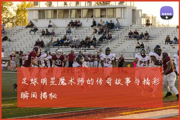 足球明星魔术师的传奇故事与精彩瞬间揭秘
