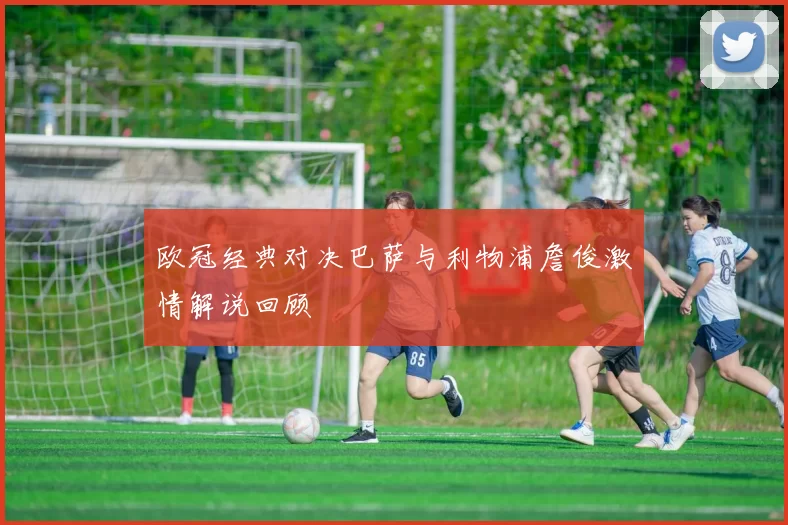 欧冠经典对决巴萨与利物浦詹俊激情解说回顾