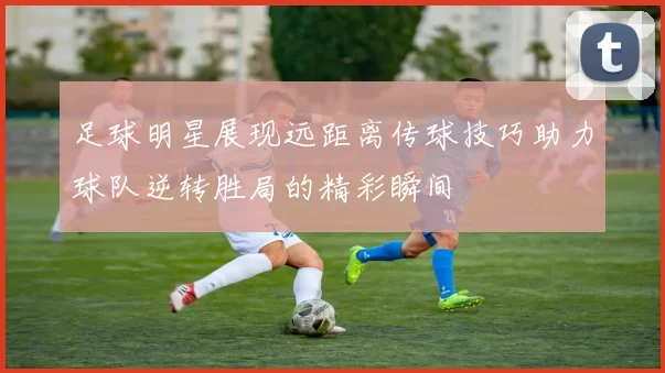 足球明星展现远距离传球技巧助力球队逆转胜局的精彩瞬间
