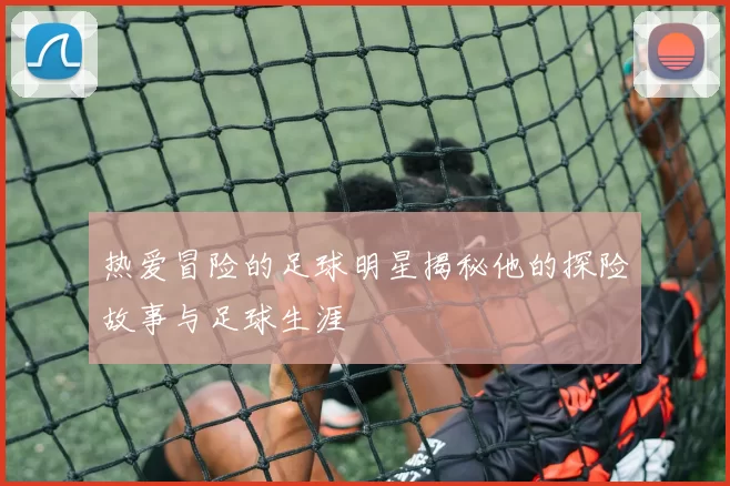 热爱冒险的足球明星揭秘他的探险故事与足球生涯