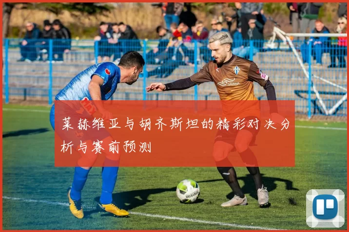 莱赫维亚与胡齐斯坦的精彩对决分析与赛前预测