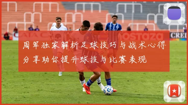 周军独家解析足球技巧与战术心得分享助你提升球技与比赛表现