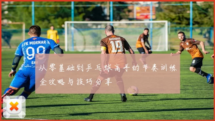 从零基础到乒乓球高手的节奏训练全攻略与技巧分享