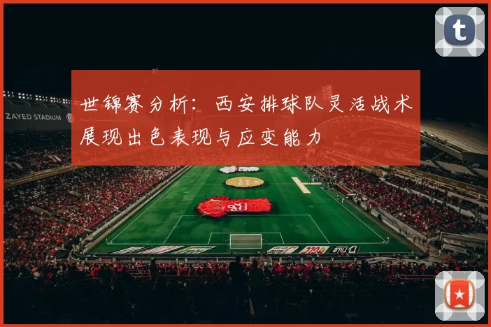 世锦赛分析：西安排球队灵活战术展现出色表现与应变能力