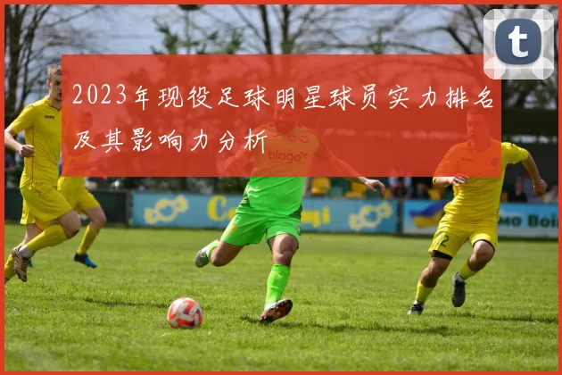 2023年现役足球明星球员实力排名及其影响力分析