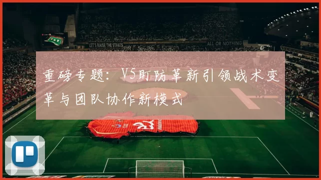 重磅专题：V5盯防革新引领战术变革与团队协作新模式