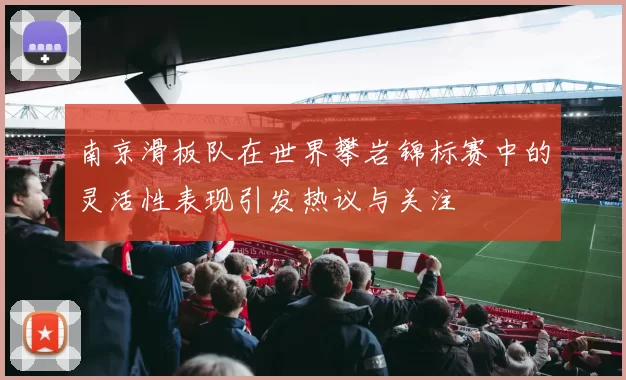 南京滑板队在世界攀岩锦标赛中的灵活性表现引发热议与关注