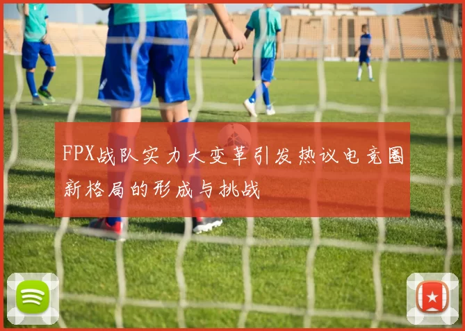 FPX战队实力大变革引发热议电竞圈新格局的形成与挑战