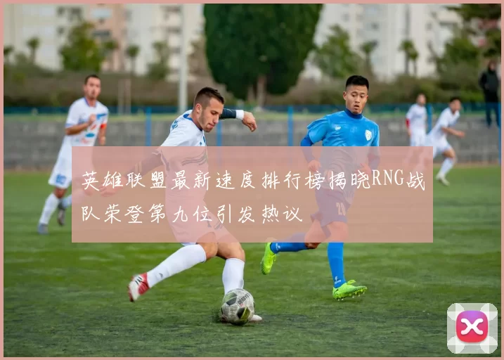 英雄联盟最新速度排行榜揭晓RNG战队荣登第九位引发热议