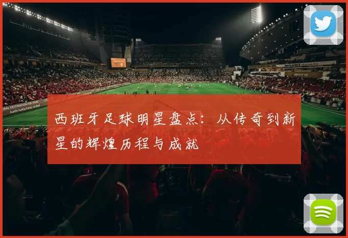 西班牙足球明星盘点：从传奇到新星的辉煌历程与成就