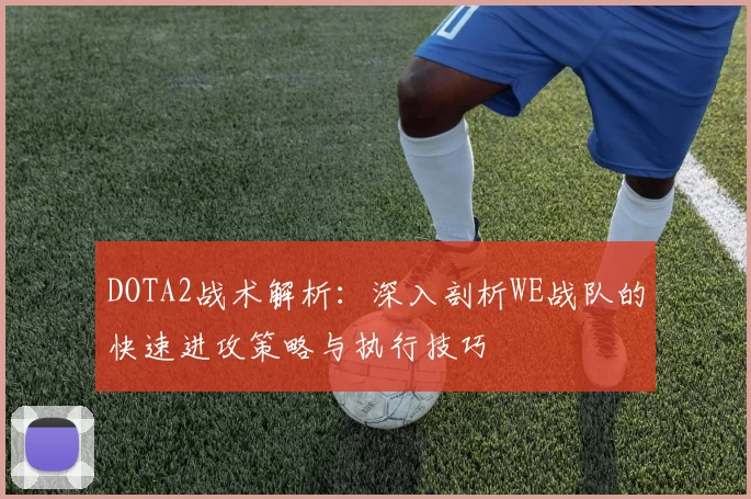 DOTA2战术解析：深入剖析WE战队的快速进攻策略与执行技巧