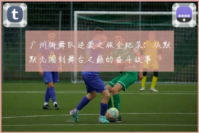 广州街舞队逆袭之旅全纪录：从默默无闻到舞台之巅的奋斗故事