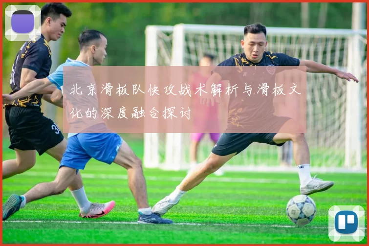 北京滑板队快攻战术解析与滑板文化的深度融合探讨
