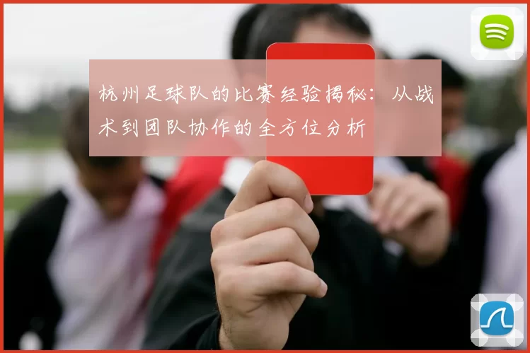 杭州足球队的比赛经验揭秘：从战术到团队协作的全方位分析