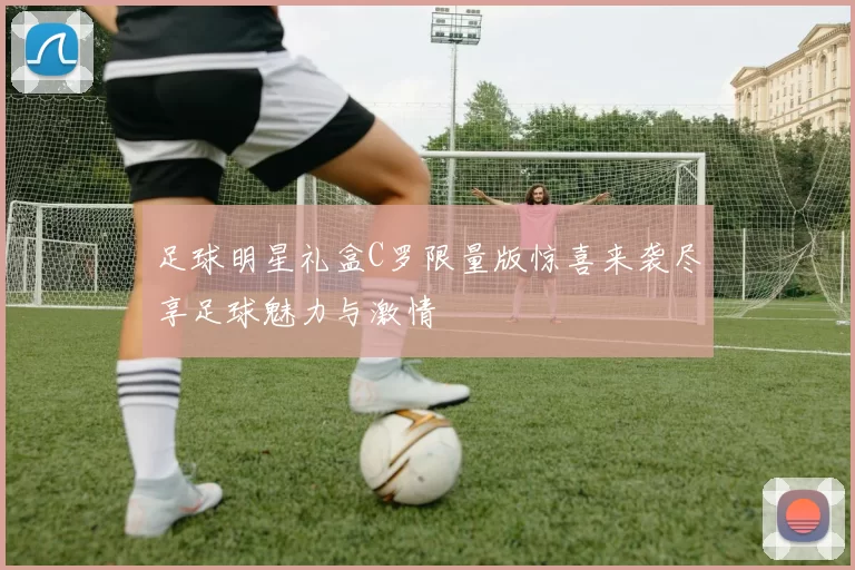 足球明星礼盒C罗限量版惊喜来袭尽享足球魅力与激情