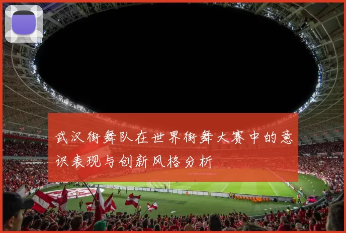 武汉街舞队在世界街舞大赛中的意识表现与创新风格分析