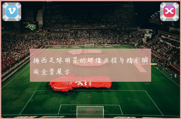 梅西足球明星的辉煌历程与精彩瞬间全景展示